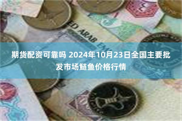 期货配资可靠吗 2024年10月23日全国主要批发市场鲢鱼价格行情