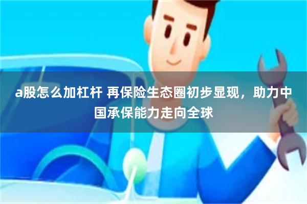 a股怎么加杠杆 再保险生态圈初步显现，助力中国承保能力走向全球