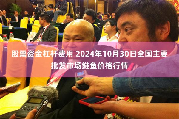 股票资金杠杆费用 2024年10月30日全国主要批发市场鲢鱼价格行情