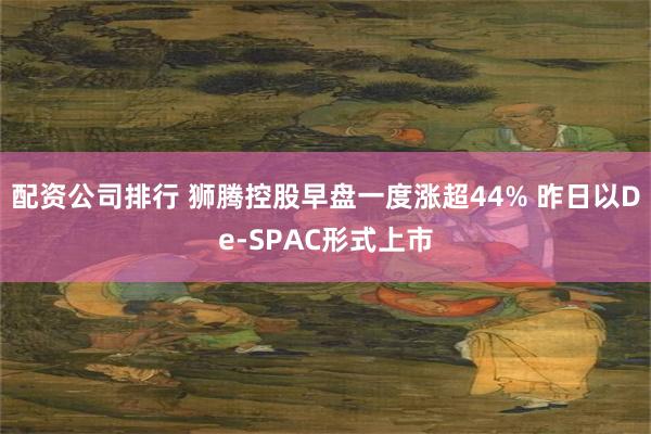 配资公司排行 狮腾控股早盘一度涨超44% 昨日以De-SPAC形式上市