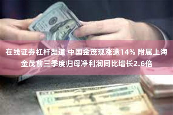 在线证劵杠杆渠道 中国金茂现涨逾14% 附属上海金茂前三季度归母净利润同比增长2.6倍