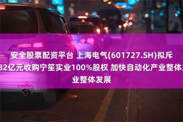 安全股票配资平台 上海电气(601727.SH)拟斥30.82亿元收购宁笙实业100%股权 加快自动化产业整体发展