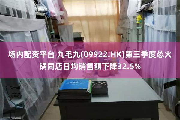 场内配资平台 九毛九(09922.HK)第三季度怂火锅同店日均销售额下降32.5%