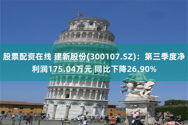 股票配资在线 建新股份(300107.SZ)：第三季度净利润175.04万元 同比下降26.90%