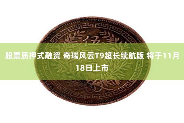 股票质押式融资 奇瑞风云T9超长续航版 将于11月18日上市