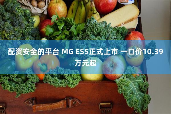 配资安全的平台 MG ES5正式上市 一口价10.39万元起