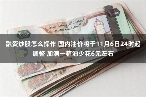 融资炒股怎么操作 国内油价将于11月6日24时起调整 加满一箱油少花6元左右