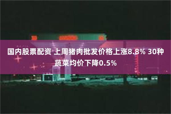 国内股票配资 上周猪肉批发价格上涨8.8% 30种蔬菜均价下降0.5%