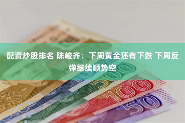 配资炒股排名 陈峻齐：下周黄金还有下跌 下周反弹继续顺势空