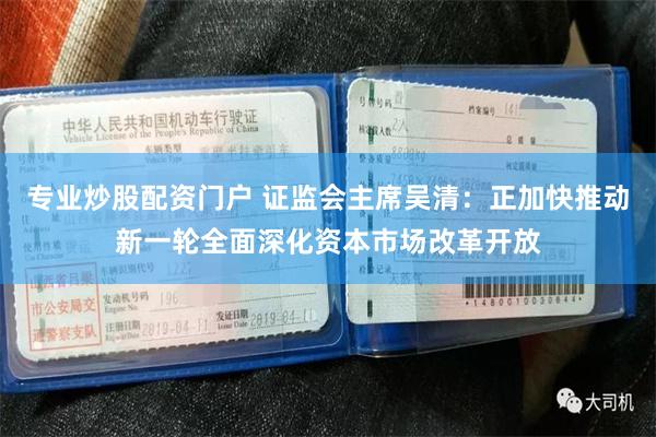 专业炒股配资门户 证监会主席吴清：正加快推动新一轮全面深化资本市场改革开放