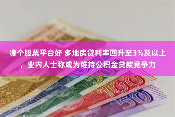 哪个股票平台好 多地房贷利率回升至3%及以上，业内人士称或为维持公积金贷款竞争力