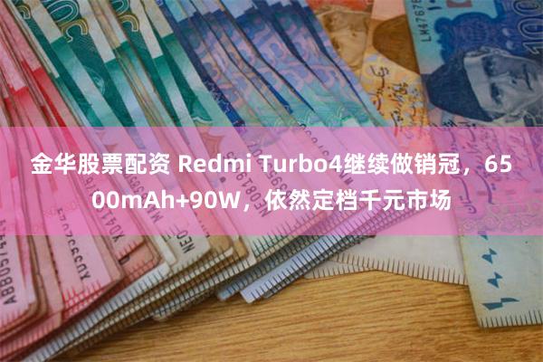 金华股票配资 Redmi Turbo4继续做销冠，6500mAh+90W，依然定档千元市场