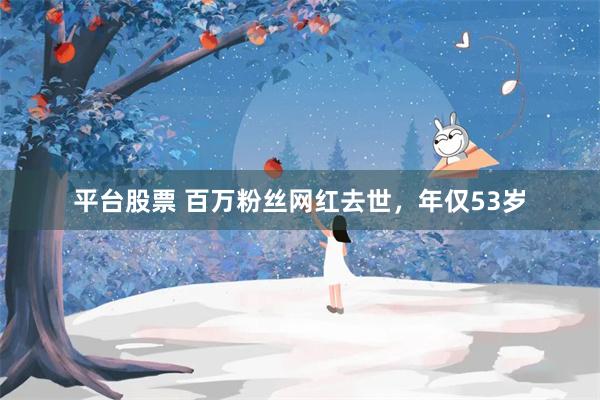 平台股票 百万粉丝网红去世，年仅53岁