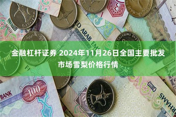 金融杠杆证券 2024年11月26日全国主要批发市场雪梨价格行情