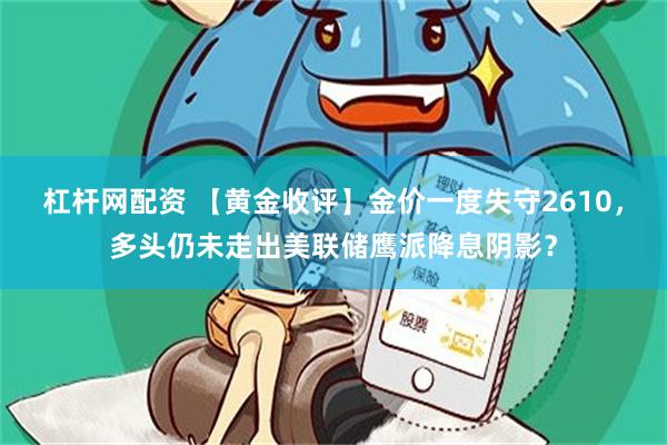 杠杆网配资 【黄金收评】金价一度失守2610，多头仍未走出美联储鹰派降息阴影？