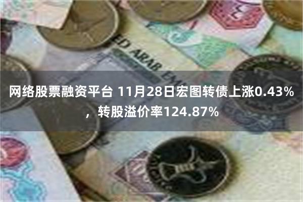 网络股票融资平台 11月28日宏图转债上涨0.43%，转股溢价率124.87%