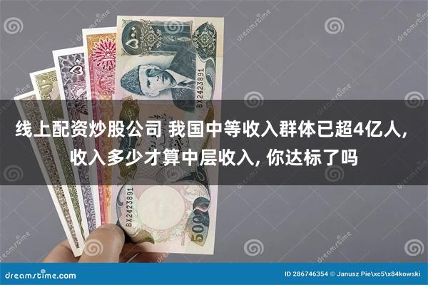 线上配资炒股公司 我国中等收入群体已超4亿人, 收入多少才算中层收入, 你达标了吗