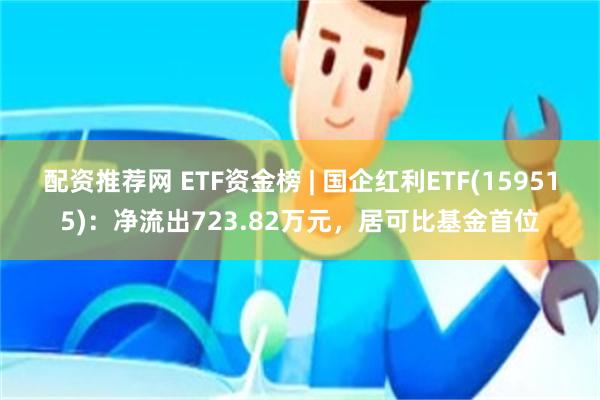 配资推荐网 ETF资金榜 | 国企红利ETF(159515)：净流出723.82万元，居可比基金首位