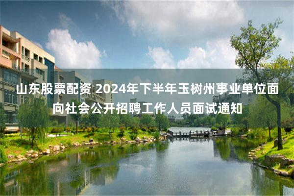 山东股票配资 2024年下半年玉树州事业单位面向社会公开招聘工作人员面试通知