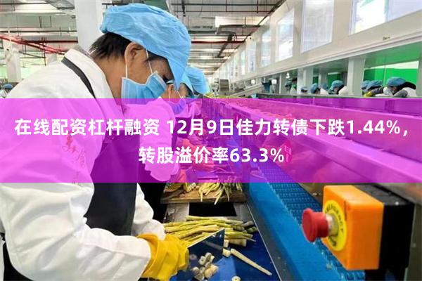 在线配资杠杆融资 12月9日佳力转债下跌1.44%，转股溢价率63.3%