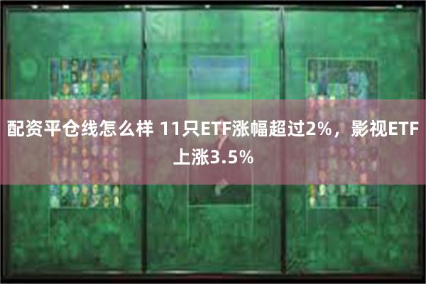 配资平仓线怎么样 11只ETF涨幅超过2%，影视ETF上涨3.5%