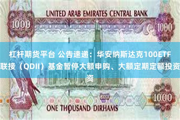 杠杆期货平台 公告速递：华安纳斯达克100ETF联接（QDII）基金暂停大额申购、大额定期定额投资