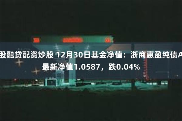 股融贷配资炒股 12月30日基金净值：浙商惠盈纯债A最新净值1.0587，跌0.04%