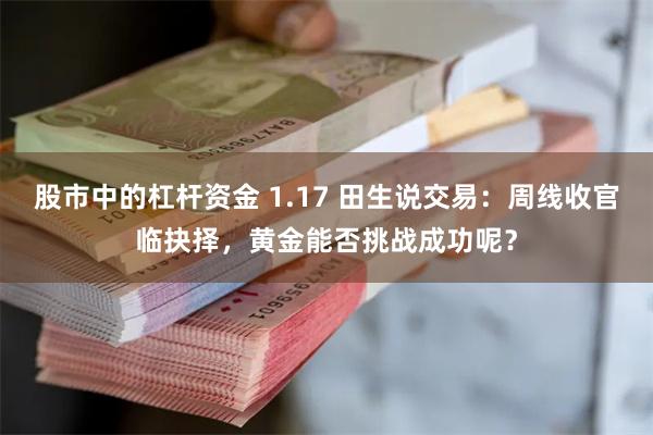 股市中的杠杆资金 1.17 田生说交易：周线收官临抉择，黄金能否挑战成功呢？