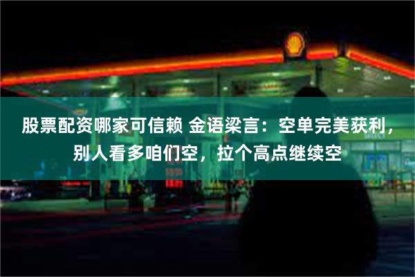 股票配资哪家可信赖 金语梁言：空单完美获利，别人看多咱们空，拉个高点继续空