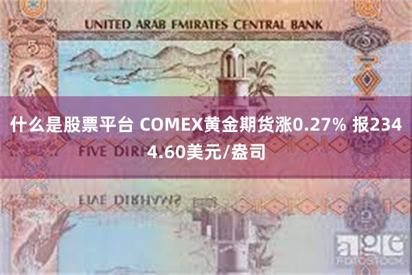 什么是股票平台 COMEX黄金期货涨0.27% 报2344.60美元/盎司