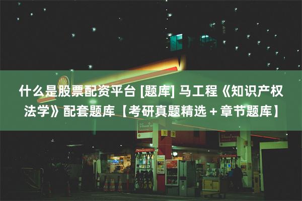 什么是股票配资平台 [题库] 马工程《知识产权法学》配套题库【考研真题精选＋章节题库】