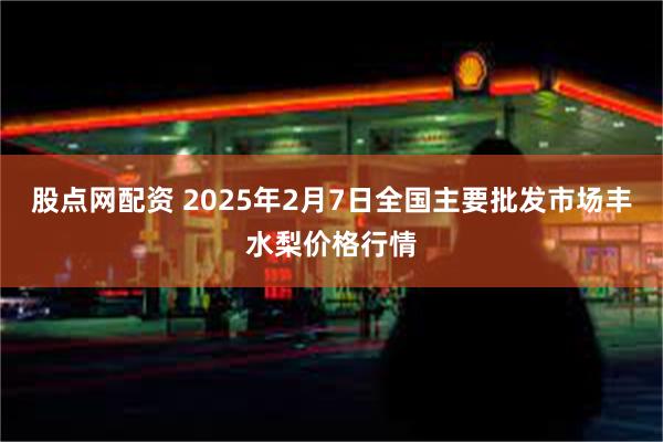 股点网配资 2025年2月7日全国主要批发市场丰水梨价格行情