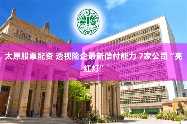 太原股票配资 透视险企最新偿付能力 7家公司“亮红灯”