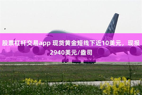 股票杠杆交易app 现货黄金短线下近10美元，现报2940美元/盎司