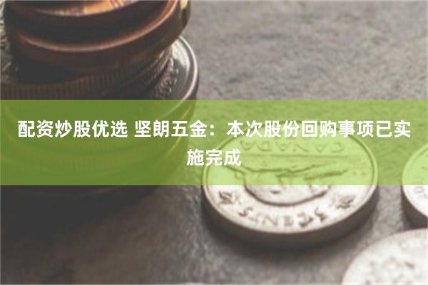 配资炒股优选 坚朗五金：本次股份回购事项已实施完成