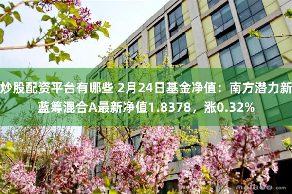 炒股配资平台有哪些 2月24日基金净值：南方潜力新蓝筹混合A最新净值1.8378，涨0.32%