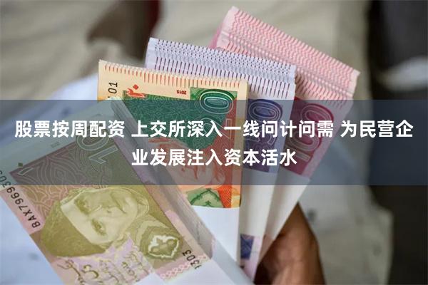 股票按周配资 上交所深入一线问计问需 为民营企业发展注入资本活水