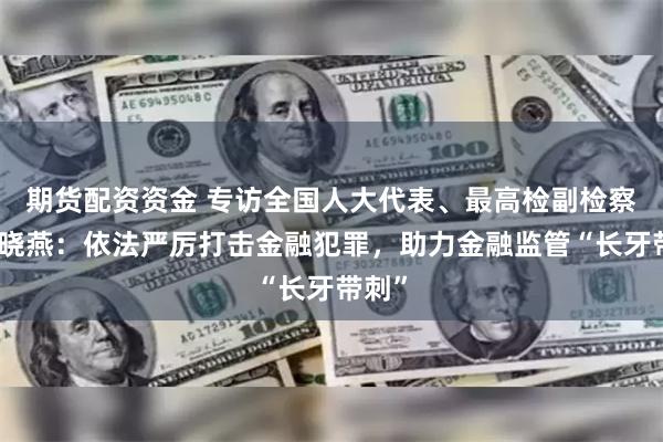 期货配资资金 专访全国人大代表、最高检副检察长葛晓燕：依法严厉打击金融犯罪，助力金融监管“长牙带刺”