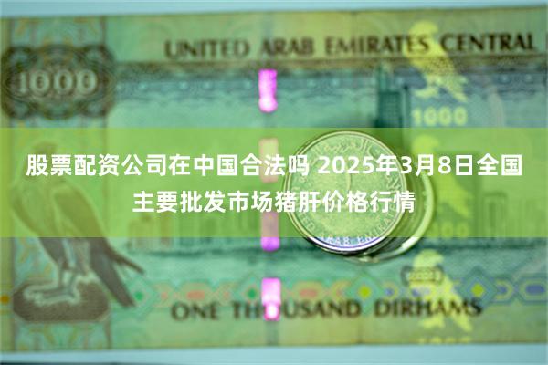 股票配资公司在中国合法吗 2025年3月8日全国主要批发市场猪肝价格行情