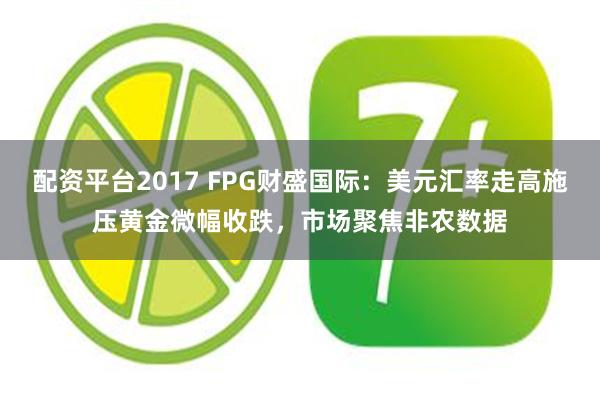 配资平台2017 FPG财盛国际：美元汇率走高施压黄金微幅收跌，市场聚焦非农数据