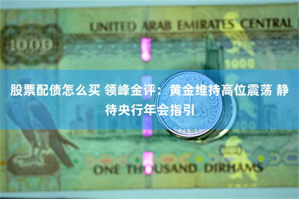 股票配债怎么买 领峰金评：黄金维持高位震荡 静待央行年会指引