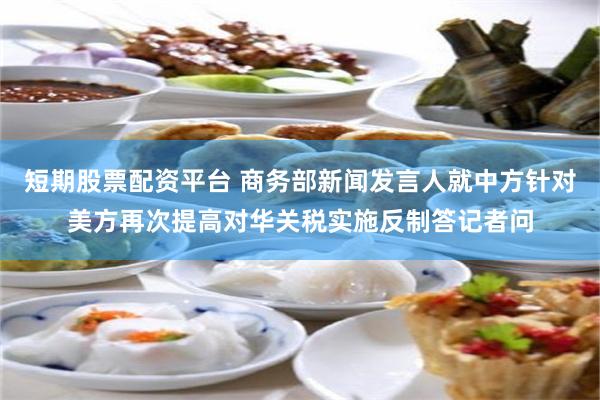 短期股票配资平台 商务部新闻发言人就中方针对美方再次提高对华关税实施反制答记者问