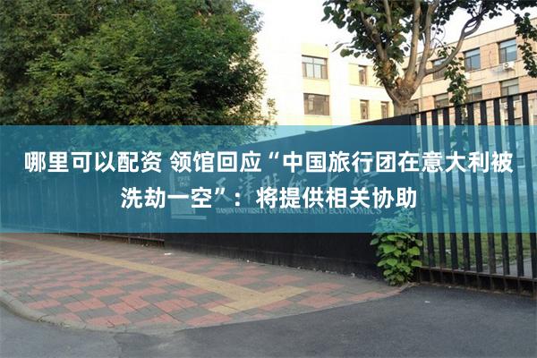 哪里可以配资 领馆回应“中国旅行团在意大利被洗劫一空”：将提供相关协助