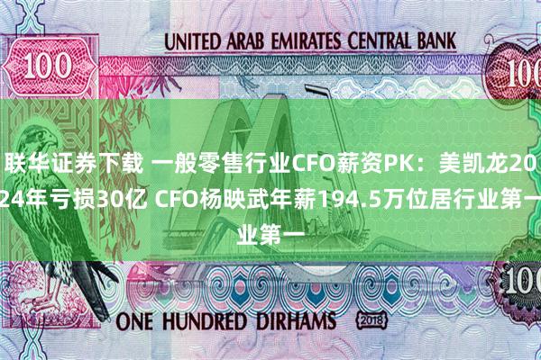 联华证券下载 一般零售行业CFO薪资PK：美凯龙2024年亏损30亿 CFO杨映武年薪194.5万位居行业第一