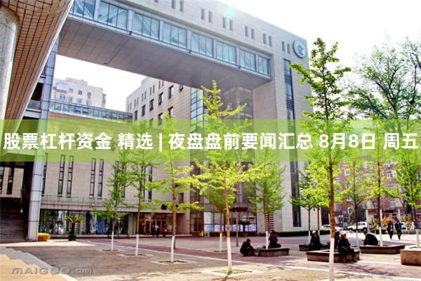 股票杠杆资金 精选 | 夜盘盘前要闻汇总 8月8日 周五